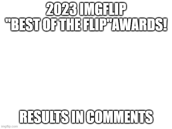Blank White Template | 2023 IMGFLIP
"BEST OF THE FLIP"AWARDS! RESULTS IN COMMENTS | image tagged in blank white template | made w/ Imgflip meme maker