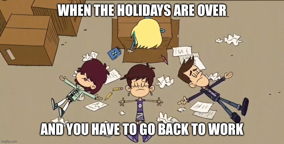 WHEN THE HOLIDAYS ARE OVER; AND YOU HAVE TO GO BACK TO WORK | image tagged in the loud house,work,nickelodeon,holidays,over,2024 | made w/ Imgflip meme maker
