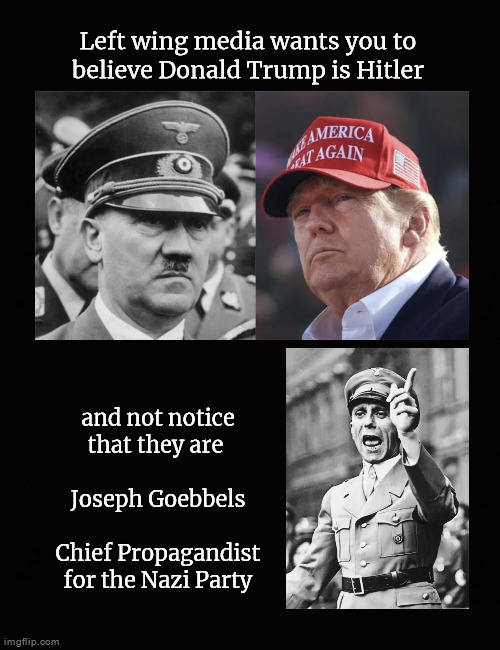 Left wing media wants you to believe Donald Trump is Hitler | Left wing media wants you to
believe Donald Trump is Hitler; and not notice
that they are 
 
Joseph Goebbels
 
Chief Propagandist
for the Nazi Party | image tagged in hitler,donald trump,propaganda,left wing media | made w/ Imgflip meme maker
