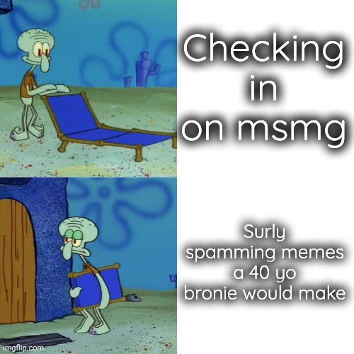 Squidward chair | Checking in on msmg; Surly spamming memes a 40 yo bronie would make | image tagged in squidward chair | made w/ Imgflip meme maker