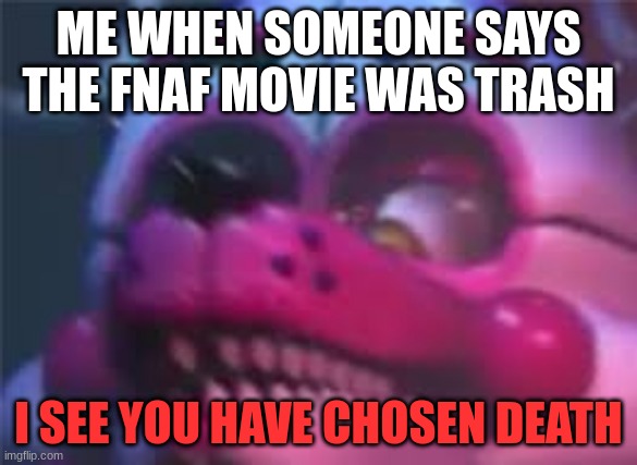 Fnaf | ME WHEN SOMEONE SAYS THE FNAF MOVIE WAS TRASH; I SEE YOU HAVE CHOSEN DEATH | image tagged in fnaf | made w/ Imgflip meme maker