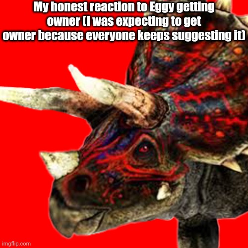 But seriously, Eggy of all people? I mean I'm happy for him, but when me and gods_silliest_creation literally exist... | My honest reaction to Eggy getting owner (I was expecting to get owner because everyone keeps suggesting it) | made w/ Imgflip meme maker