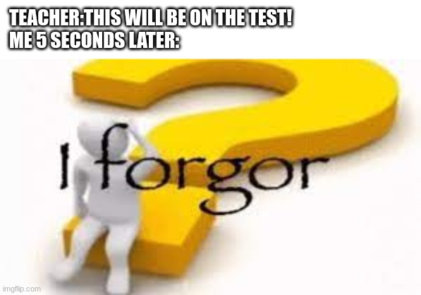 i forgor | TEACHER:THIS WILL BE ON THE TEST!
ME 5 SECONDS LATER: | image tagged in i forgor | made w/ Imgflip meme maker