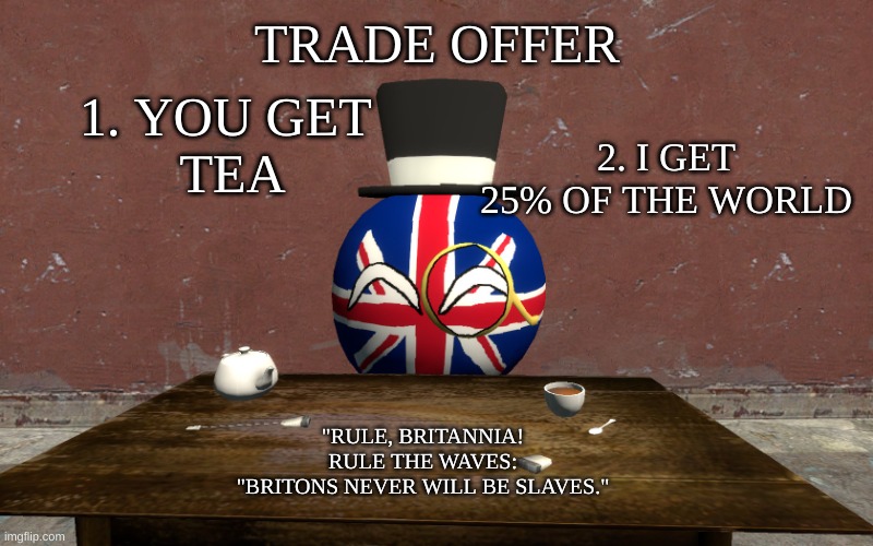 UKball trade offer | TRADE OFFER; 1. YOU GET 
TEA; 2. I GET 25% OF THE WORLD; "RULE, BRITANNIA! RULE THE WAVES:
"BRITONS NEVER WILL BE SLAVES." | image tagged in ukball trade offer | made w/ Imgflip meme maker