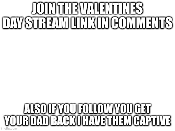 JOIN THE Valentines day stream today | JOIN THE VALENTINES DAY STREAM LINK IN COMMENTS; ALSO IF YOU FOLLOW YOU GET YOUR DAD BACK I HAVE THEM CAPTIVE | image tagged in memes,lol,fun,funny,valentine's day,february | made w/ Imgflip meme maker