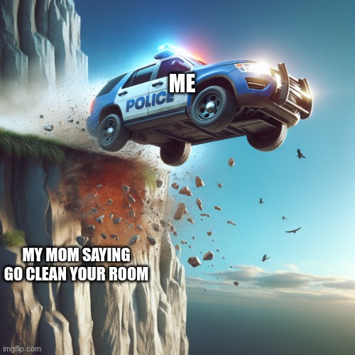 police car runing off a cliff | ME; MY MOM SAYING GO CLEAN YOUR ROOM | image tagged in police car runing off a cliff | made w/ Imgflip meme maker