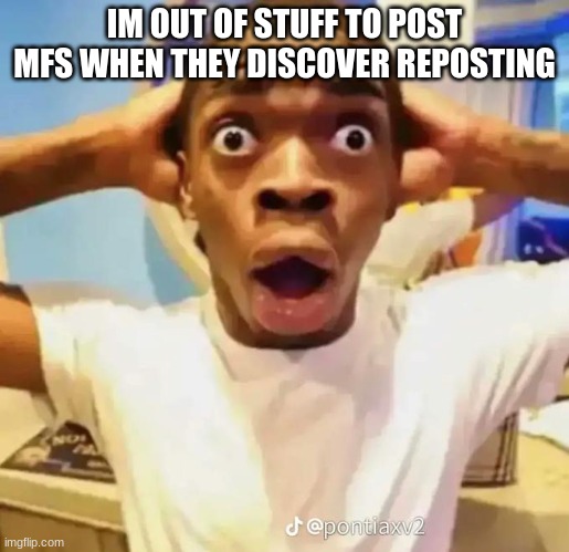 Shocked black guy | IM OUT OF STUFF TO POST MFS WHEN THEY DISCOVER REPOSTING | image tagged in shocked black guy | made w/ Imgflip meme maker