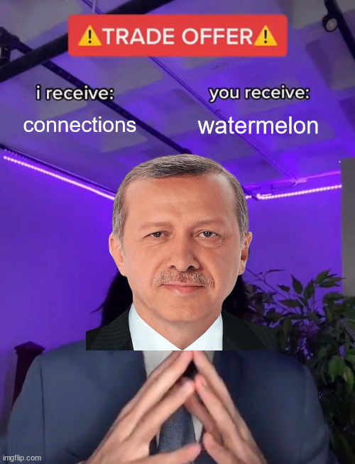 erdogan my beloved (turks fight in comments plz) | connections; watermelon | image tagged in trade offer,erdogan,watermelon,debate | made w/ Imgflip meme maker