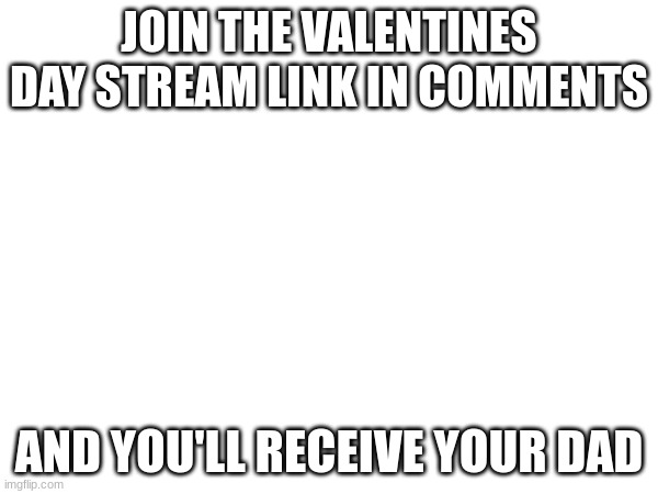 JOIN THE VALENTINES DAY STREAM | JOIN THE VALENTINES DAY STREAM LINK IN COMMENTS; AND YOU'LL RECEIVE YOUR DAD | image tagged in memes,lol,valentine's day,february,love,lovely | made w/ Imgflip meme maker