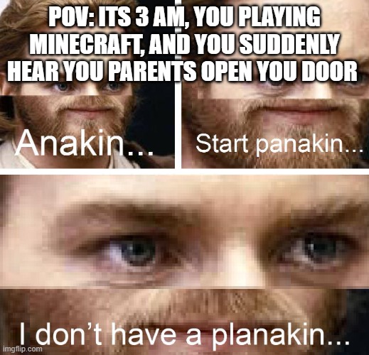 Anakin start panakin HD | POV: ITS 3 AM, YOU PLAYING MINECRAFT, AND YOU SUDDENLY HEAR YOU PARENTS OPEN YOU DOOR | image tagged in anakin start panakin hd | made w/ Imgflip meme maker