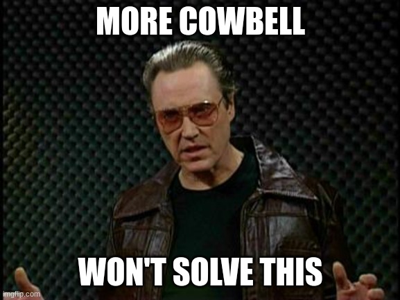 Needs More Cowbell | MORE COWBELL; WON'T SOLVE THIS | image tagged in needs more cowbell | made w/ Imgflip meme maker