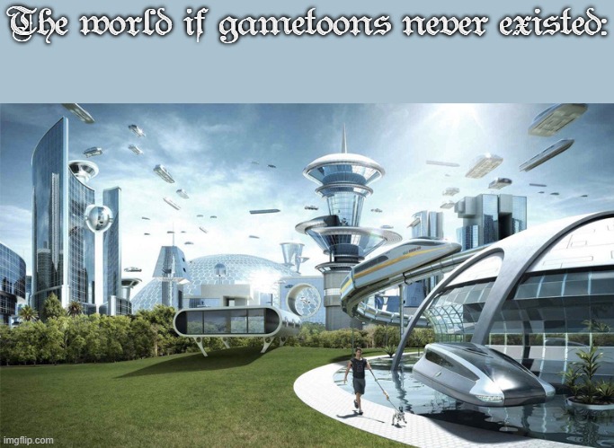 A Better world! | The world if gametoons never existed: | image tagged in the future world if | made w/ Imgflip meme maker