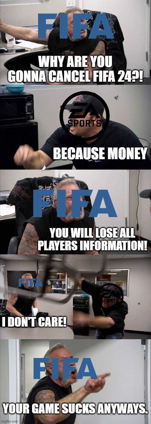 Is EA FC successful? | WHY ARE YOU GONNA CANCEL FIFA 24?! BECAUSE MONEY; YOU WILL LOSE ALL PLAYERS INFORMATION! I DON'T CARE! YOUR GAME SUCKS ANYWAYS. | image tagged in memes,american chopper argument | made w/ Imgflip meme maker