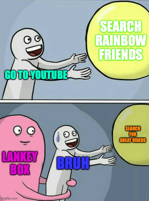 lanky box | SEARCH RAINBOW FRIENDS; GO TO YOUTUBE; SEARCH FOR GREAT VIDEOS; LANKEY BOX; BRUH | image tagged in memes,running away balloon | made w/ Imgflip meme maker