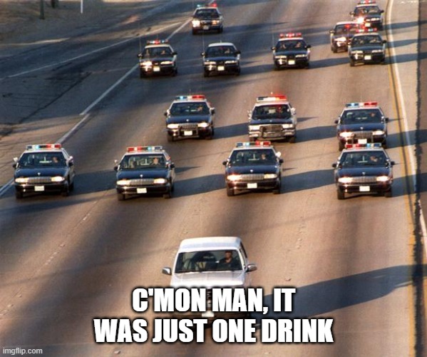 just one drink | C'MON MAN, IT WAS JUST ONE DRINK | image tagged in oj simpson police chase | made w/ Imgflip meme maker