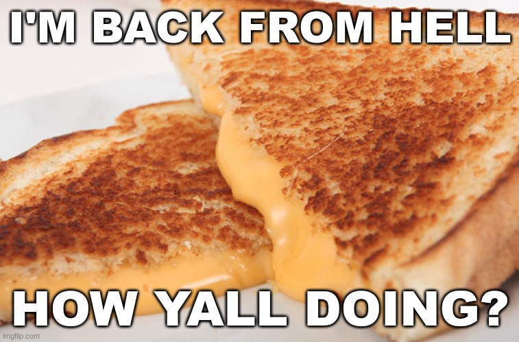 ; | I'M BACK FROM HELL; HOW YALL DOING? | image tagged in grilled cheese | made w/ Imgflip meme maker