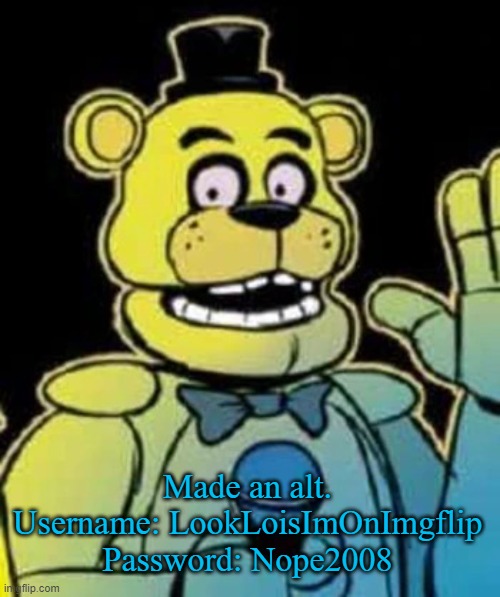 Yall enjoy a shared alt | Made an alt.
Username: LookLoisImOnImgflip
Password: Nope2008 | image tagged in fredbear | made w/ Imgflip meme maker