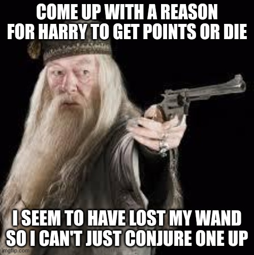 dumbledore favoritism gets violent | COME UP WITH A REASON FOR HARRY TO GET POINTS OR DIE; I SEEM TO HAVE LOST MY WAND SO I CAN'T JUST CONJURE ONE UP | image tagged in gun dumbledore,so true memes,dumbledore,harry potter,out of ideas,guns | made w/ Imgflip meme maker