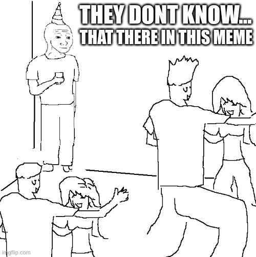 they just dont know | THEY DONT KNOW... THAT THERE IN THIS MEME | image tagged in they don't know | made w/ Imgflip meme maker