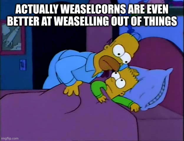 homer disturbs bart in bed | ACTUALLY WEASELCORNS ARE EVEN BETTER AT WEASELLING OUT OF THINGS | image tagged in homer disturbs bart in bed | made w/ Imgflip meme maker