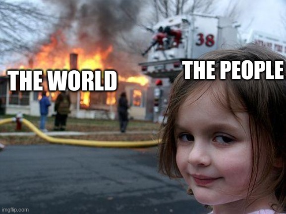 This is what is happening | THE PEOPLE; THE WORLD | image tagged in memes,disaster girl,global warming,ignorance,awareness | made w/ Imgflip meme maker