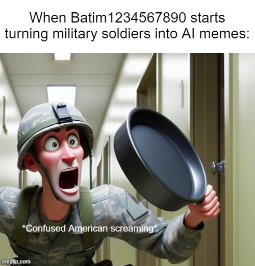 myself memes/slander #2 | When Batim1234567890 starts turning military soldiers into AI memes: | image tagged in memes,funny,cartoon,slander,oh no,timezone | made w/ Imgflip meme maker