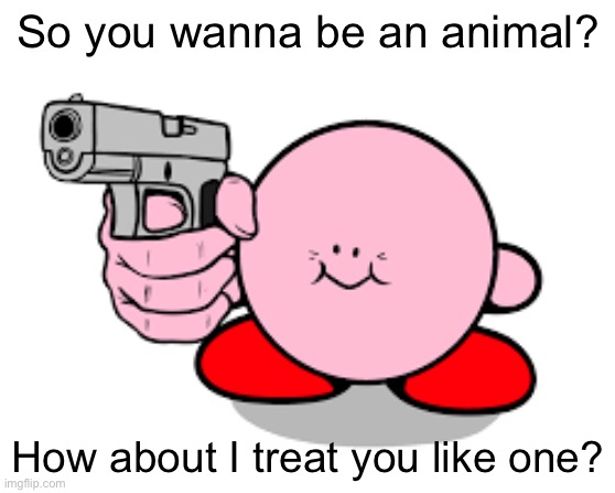 This is about to be the best bbq the world has ever seen | So you wanna be an animal? How about I treat you like one? | image tagged in kirby with a gun | made w/ Imgflip meme maker