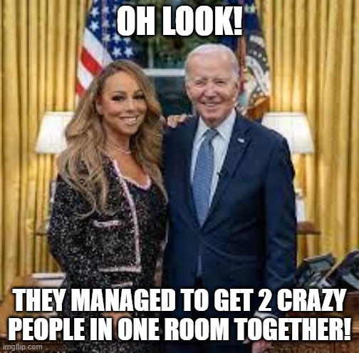Mariah N Joe | OH LOOK! THEY MANAGED TO GET 2 CRAZY PEOPLE IN ONE ROOM TOGETHER! | image tagged in politics,biden | made w/ Imgflip meme maker