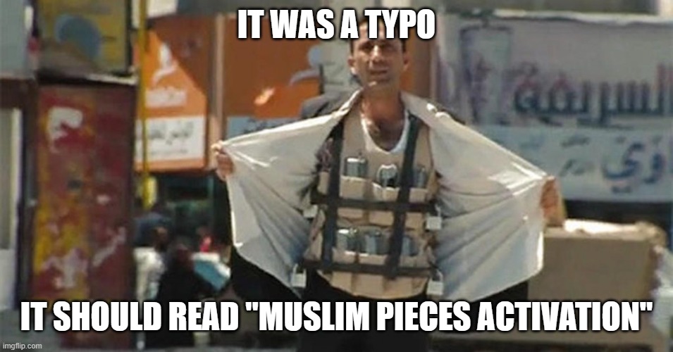 Muslim Suicide Bomber | IT WAS A TYPO IT SHOULD READ "MUSLIM PIECES ACTIVATION" | image tagged in muslim suicide bomber | made w/ Imgflip meme maker