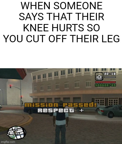 Chillax people, it's just a joke | WHEN SOMEONE SAYS THAT THEIR KNEE HURTS SO YOU CUT OFF THEIR LEG | image tagged in gta mission passed respect | made w/ Imgflip meme maker