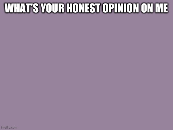 WHAT’S YOUR HONEST OPINION ON ME | made w/ Imgflip meme maker