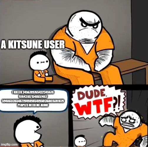 Surprised bulky prisoner | A KITSUNE USER; I KILLED 3456789765432345678
976431871548651487
594865176548719498985419501760815701879
PEOPLES WITH ME ALONE | image tagged in surprised bulky prisoner | made w/ Imgflip meme maker