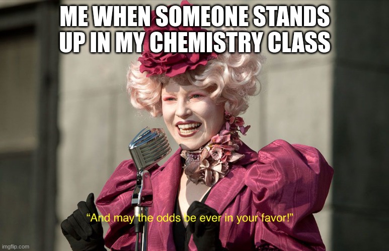 For context, My science teacher docks participation points for standing up, "not paying attention," blowing your nose without pe | ME WHEN SOMEONE STANDS UP IN MY CHEMISTRY CLASS | image tagged in may the odds be ever in your favor | made w/ Imgflip meme maker