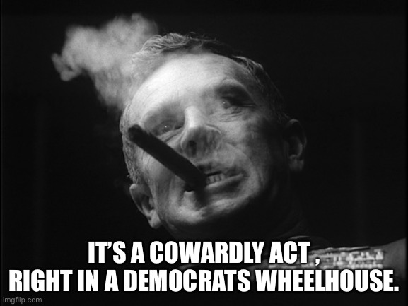 General Ripper (Dr. Strangelove) | IT’S A COWARDLY ACT , RIGHT IN A DEMOCRATS WHEELHOUSE. | image tagged in general ripper dr strangelove | made w/ Imgflip meme maker