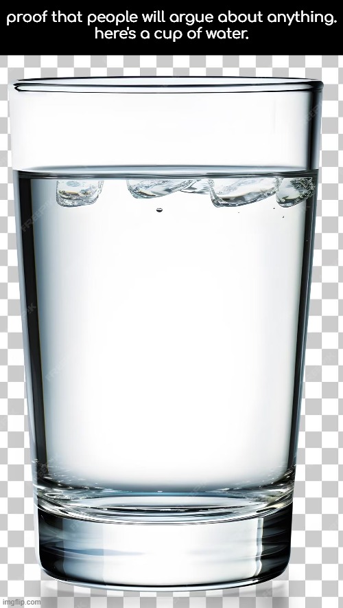 Cup of Water | proof that people will argue about anything.

here's a cup of water. | image tagged in cup of water | made w/ Imgflip meme maker