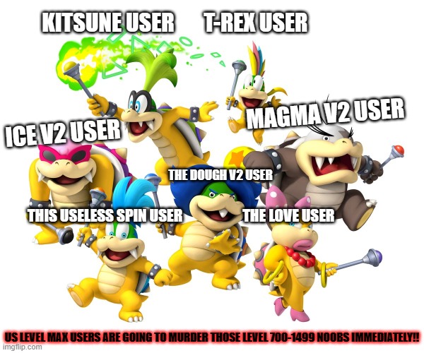 blox fruits when you are a noob | KITSUNE USER       T-REX USER; ICE V2 USER                             MAGMA V2 USER; THE DOUGH V2 USER; THIS USELESS SPIN USER                     THE LOVE USER; US LEVEL MAX USERS ARE GOING TO MURDER THOSE LEVEL 700-1499 NOOBS IMMEDIATELY!! | image tagged in koopalings lol | made w/ Imgflip meme maker