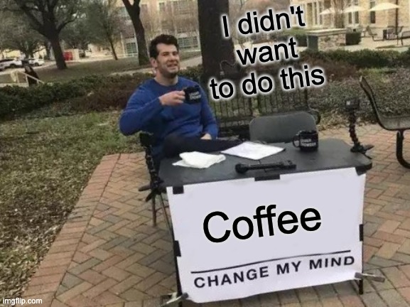 Change My Mind Meme | I didn't want to do this; Coffee | image tagged in memes,change my mind | made w/ Imgflip meme maker