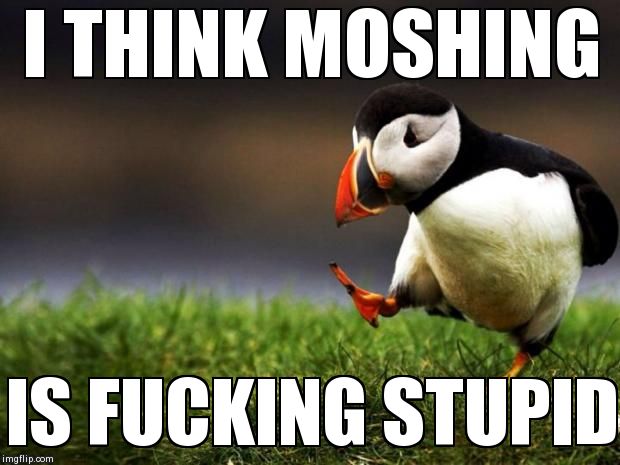 Unpopular Opinion Puffin Meme | I THINK MOSHING IS F**KING STUPID | image tagged in memes,unpopular opinion puffin,MetalMemes | made w/ Imgflip meme maker