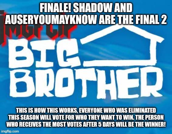 Finale | FINALE! SHADOW AND AUSERYOUMAYKNOW ARE THE FINAL 2; THIS IS HOW THIS WORKS, EVERYONE WHO WAS ELIMINATED THIS SEASON WILL VOTE FOR WHO THEY WANT TO WIN. THE PERSON WHO RECEIVES THE MOST VOTES AFTER 5 DAYS WILL BE THE WINNER! | image tagged in imgflip big brother 3 | made w/ Imgflip meme maker
