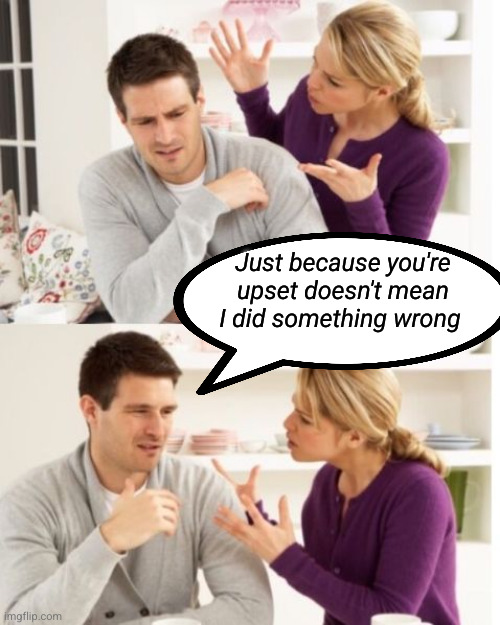 Just because you're upset doesn't mean I did something wrong | Just because you're upset doesn't mean I did something wrong | image tagged in arguing couple reverse soc | made w/ Imgflip meme maker