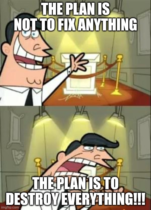 This Is Where I'd Put My Trophy If I Had One | THE PLAN IS NOT TO FIX ANYTHING; THE PLAN IS TO DESTROY EVERYTHING!!! | image tagged in memes,this is where i'd put my trophy if i had one | made w/ Imgflip meme maker