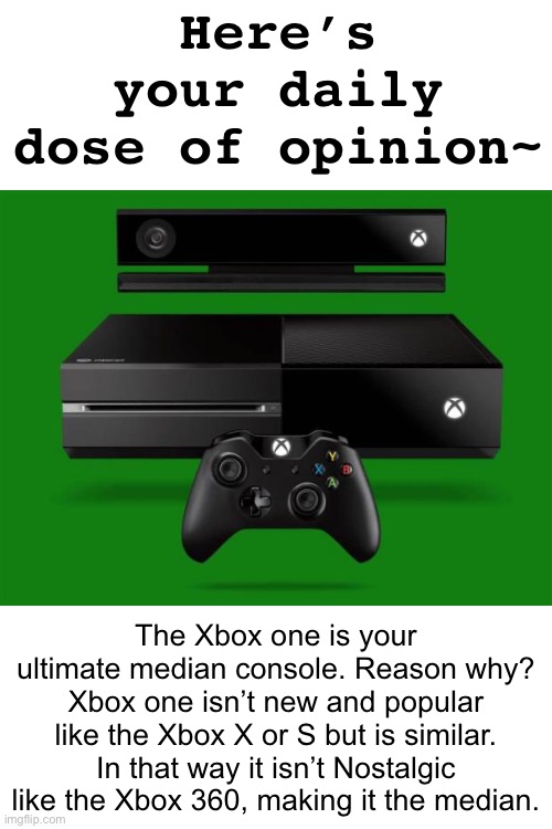 Anyone else agree? | Here’s your daily dose of opinion~; The Xbox one is your ultimate median console. Reason why? Xbox one isn’t new and popular like the Xbox X or S but is similar. In that way it isn’t Nostalgic like the Xbox 360, making it the median. | image tagged in xbox one,nostalgia | made w/ Imgflip meme maker