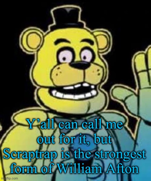Fredbear | Y’all can call me out for it, but Scraptrap is the strongest form of William Afton | image tagged in fredbear | made w/ Imgflip meme maker