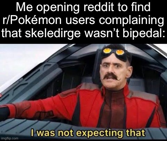 You were the same people that complained that you didn’t want any of them to stand up you idiots | Me opening reddit to find r/Pokémon users complaining that skeledirge wasn’t bipedal: | image tagged in robotnik i was not expecting that | made w/ Imgflip meme maker