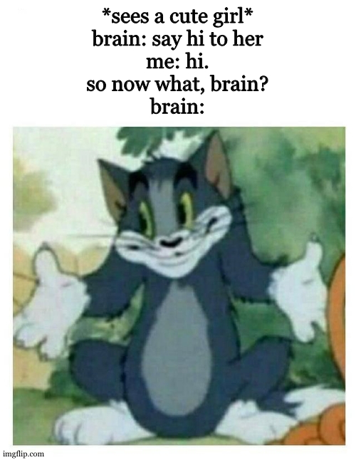 tip: dont say hi to girls | *sees a cute girl*
brain: say hi to her
me: hi.
so now what, brain?
brain: | image tagged in idk tom template | made w/ Imgflip meme maker