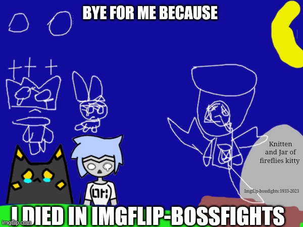 Goodbye for me Friends | BYE FOR ME BECAUSE; Knitten and Jar of fireflies kitty; Imgflip-bossfights:1933-2023; I DIED IN IMGFLIP-BOSSFIGHTS | image tagged in astra,lay,knitten and jar of fireflies kitty's death in imgflip-bossfights | made w/ Imgflip meme maker