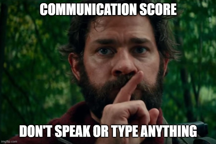 A quiet place | COMMUNICATION SCORE; DON'T SPEAK OR TYPE ANYTHING | image tagged in a quiet place | made w/ Imgflip meme maker