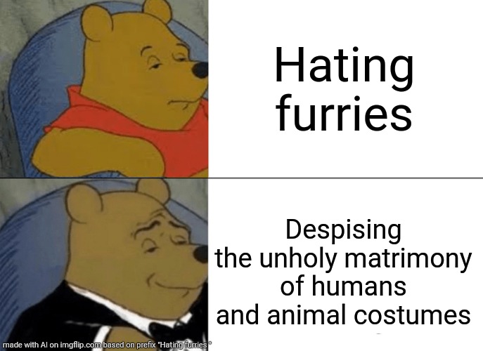 Unholy animal-people | Hating furries; Despising the unholy matrimony of humans and animal costumes | image tagged in memes,tuxedo winnie the pooh | made w/ Imgflip meme maker