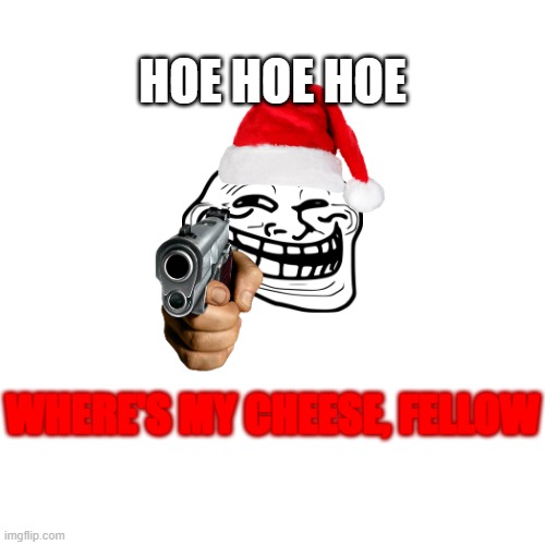 Cheese | HOE HOE HOE; WHERE'S MY CHEESE, FELLOW | image tagged in cheese | made w/ Imgflip meme maker