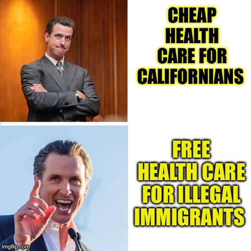 Healthcare California | CHEAP HEALTH CARE FOR CALIFORNIANS; FREE HEALTH CARE FOR ILLEGAL IMMIGRANTS | image tagged in gavin newsom hypocrite,political meme,healthcare,health care,california,politics | made w/ Imgflip meme maker